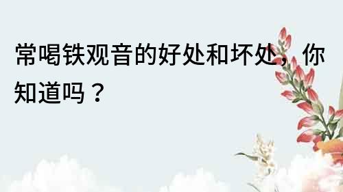 常喝鐵觀音的好處和壞處，你知道嗎？