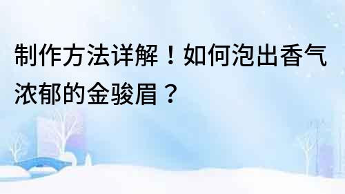 制作方法詳解！如何泡出香氣濃郁的金駿眉？
