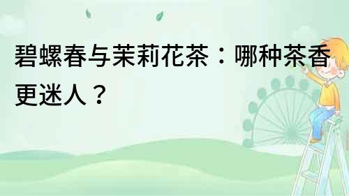 碧螺春與茉莉花茶：哪種茶香更迷人？
