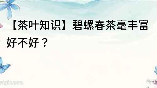 【茶葉知識】碧螺春茶毫豐富好不好？