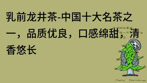 乳前龍井茶-中國十大名茶之一，品質優良，口感綿甜，清香悠長