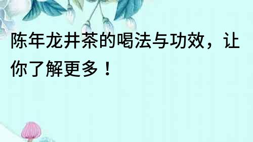 陳年龍井茶的喝法與功效，讓你了解更多！