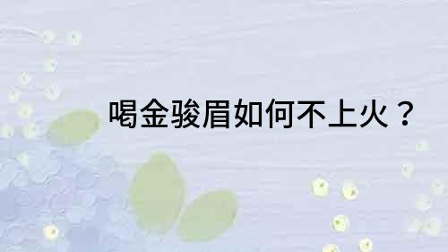喝金駿眉如何不上火？