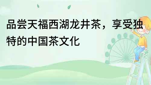 品嘗天福西湖龍井茶，享受獨特的中國茶文化