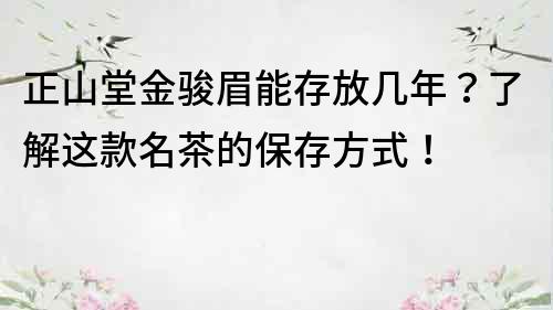 正山堂金駿眉能存放幾年？了解這款名茶的保存方式！