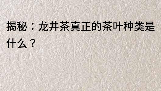 揭秘：龍井茶真正的茶葉種類是什么？