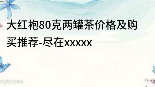 大紅袍80克兩罐茶價格及購買推薦-盡在xxxxx