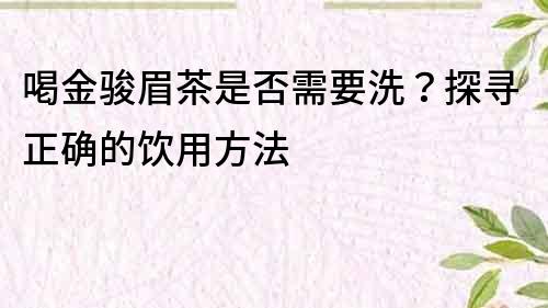 喝金駿眉茶是否需要洗？探尋正確的飲用方法