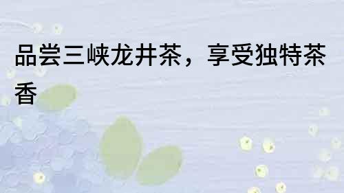 品嘗三峽龍井茶，享受獨特茶香