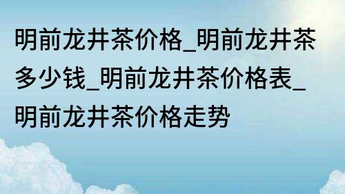 明前龍井茶價格_明前龍井茶多少錢_明前龍井茶價格表_明前龍井茶價格走勢