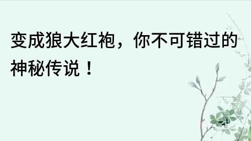 變成狼大紅袍，你不可錯過的神秘傳說！
