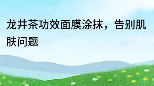 龍井茶功效面膜涂抹，告別肌膚問題