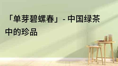 「單芽碧螺春」- 中國綠茶中的珍品