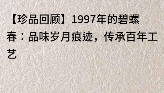 【珍品回顧】1997年的碧螺春：品味歲月痕跡，傳承百年工藝