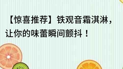【驚喜推薦】鐵觀音霜淇淋，讓你的味蕾瞬間顫抖！