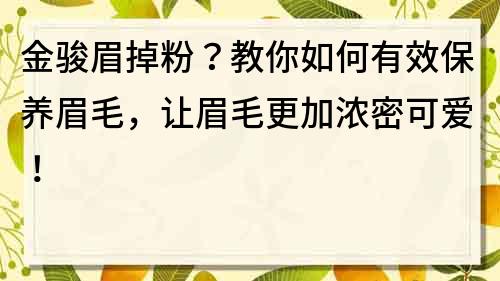 金駿眉掉粉？教你如何有效保養(yǎng)眉毛，讓眉毛更加濃密可愛！