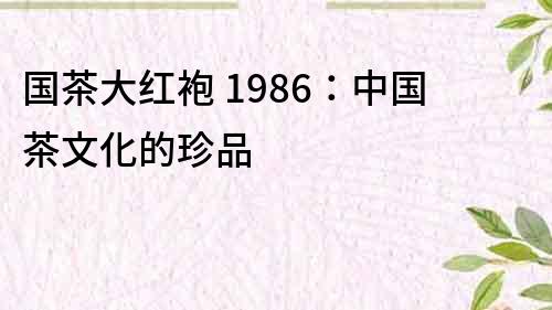 國茶大紅袍 1986：中國茶文化的珍品