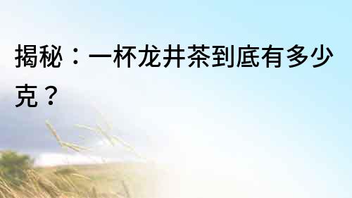 揭秘：一杯龍井茶到底有多少克？