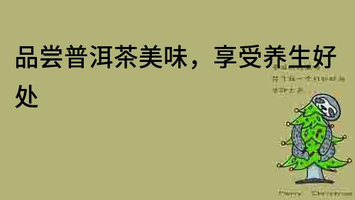 品嘗普洱茶美味，享受養(yǎng)生好處