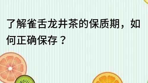 了解雀舌龍井茶的保質期，如何正確保存？