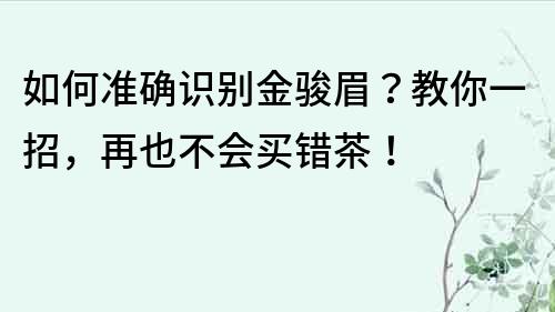 如何準確識別金駿眉？教你一招，再也不會買錯茶！