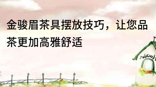 金駿眉茶具擺放技巧，讓您品茶更加高雅舒適