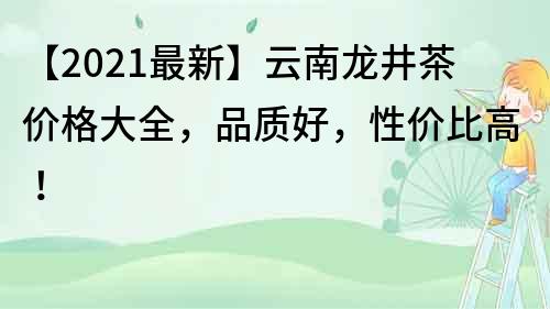 【2021最新】云南龍井茶價格大全，品質好，性價比高！