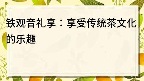 鐵觀音禮享：享受傳統(tǒng)茶文化的樂趣