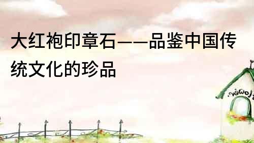 大紅袍印章石——品鑒中國傳統文化的珍品