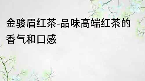 金駿眉紅茶-品味高端紅茶的香氣和口感