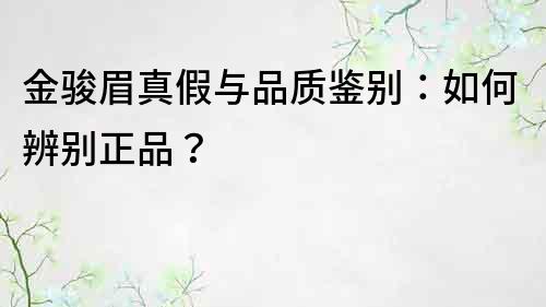 金駿眉真假與品質鑒別：如何辨別正品？