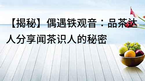 【揭秘】偶遇鐵觀音：品茶達人分享聞茶識人的秘密
