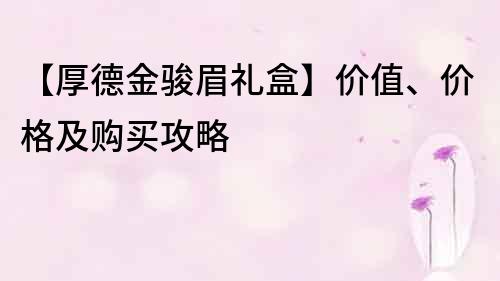 【厚德金駿眉禮盒】價值、價格及購買攻略