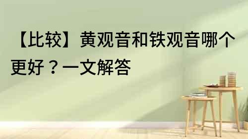 【比較】黃觀音和鐵觀音哪個更好？一文解答