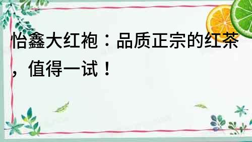 怡鑫大紅袍：品質正宗的紅茶，值得一試！