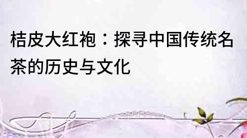 桔皮大紅袍：探尋中國傳統(tǒng)名茶的歷史與文化