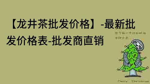 【龍井茶批發(fā)價(jià)格】-最新批發(fā)價(jià)格表-批發(fā)商直銷