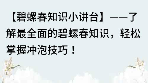 【碧螺春知識(shí)小講臺(tái)】——了解最全面的碧螺春知識(shí)，輕松掌握沖泡技巧！