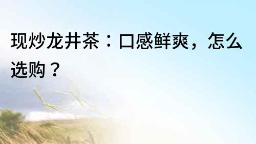 現炒龍井茶：口感鮮爽，怎么選購？
