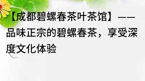 【成都碧螺春茶葉茶館】——品味正宗的碧螺春茶，享受深度文化體驗