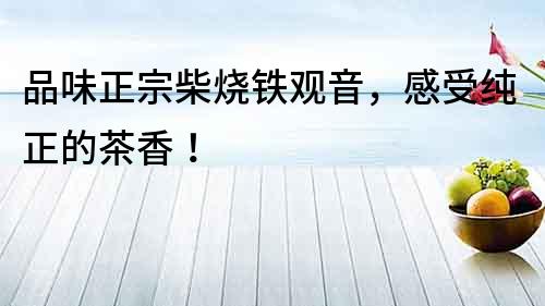 品味正宗柴燒鐵觀音，感受純正的茶香！