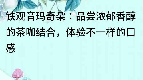 鐵觀音瑪奇朵：品嘗濃郁香醇的茶咖結合，體驗不一樣的口感