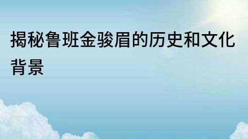 揭秘魯班金駿眉的歷史和文化背景