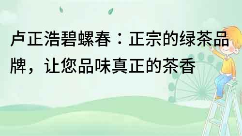 盧正浩碧螺春：正宗的綠茶品牌，讓您品味真正的茶香