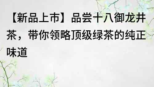 【新品上市】品嘗十八御龍井茶，帶你領略頂級綠茶的純正味道