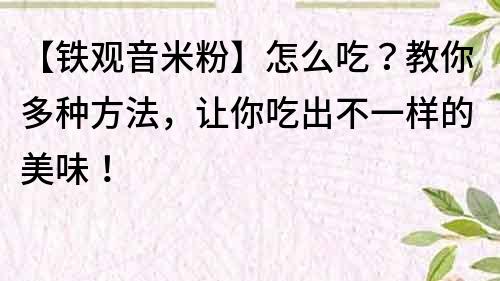【鐵觀音米粉】怎么吃？教你多種方法，讓你吃出不一樣的美味！