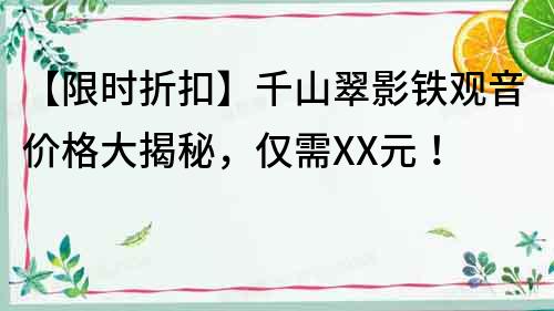 【限時折扣】千山翠影鐵觀音價格大揭秘，僅需XX元！
