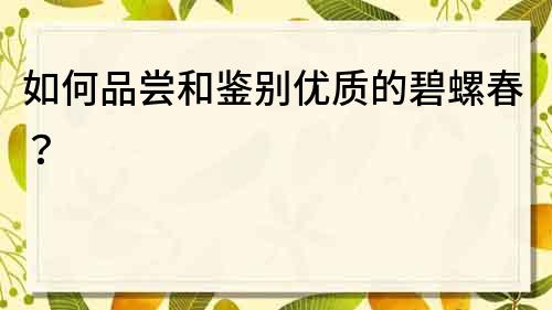 如何品嘗和鑒別優(yōu)質(zhì)的碧螺春？