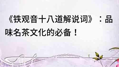 《鐵觀音十八道解說詞》：品味名茶文化的必備！