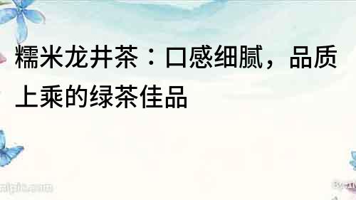 糯米龍井茶：口感細膩，品質上乘的綠茶佳品
